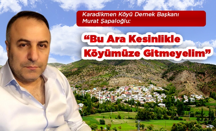 Murat Şapaloğlu:“Bu Ara Kesinlikle Köyümüze Gitmeyelim”