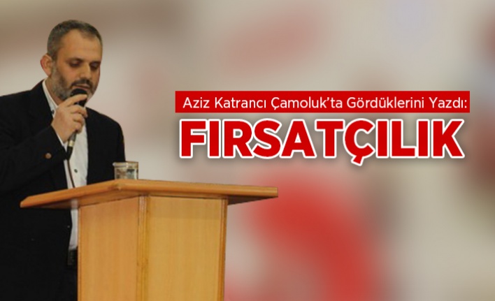 Aziz Katrancı Çamoluk'ta Fırsatçılığı Yazdı