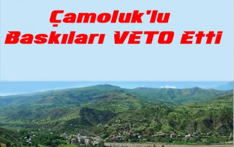 Çamoluk'lu Baskıları Veto Etti