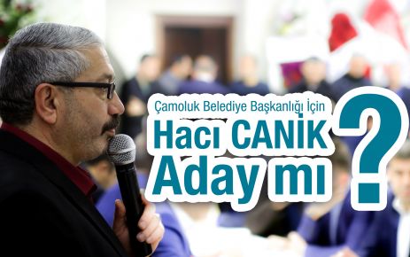 Çamoluk Belediye Başkanlığı İçin,Hacı Canik Aday mı?