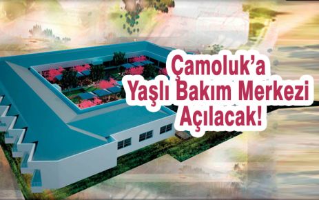 Çamoluk'a Yaşlı Bakım Merkezi Açılacak!