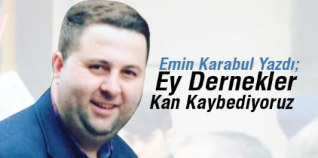 Emin Karabul Yazdı; Ey Dernekler Kan kaybediyoruz