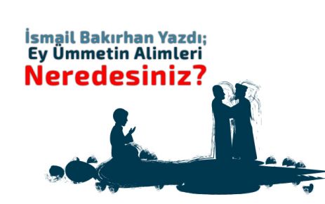 İsmail Bakırhan; Ey Ümmetin Alimleri Neredesiniz?