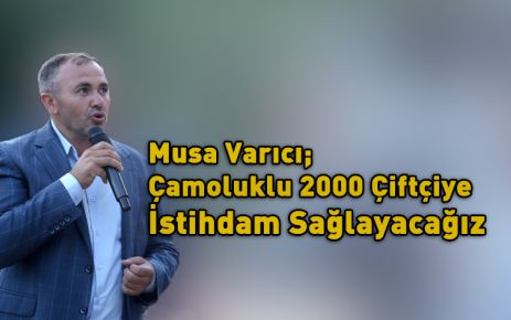 Musa Varıcı; 2000 Aileye İstihdam Sağlayacağız