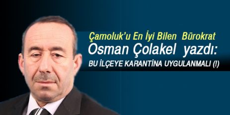 Osman Çolakel; “BU İLÇEYE KARANTİNA UYGULANMALI (!)“