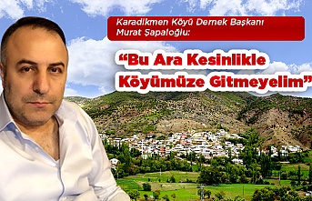 Murat Şapaloğlu:“Bu Ara Kesinlikle Köyümüze Gitmeyelim”