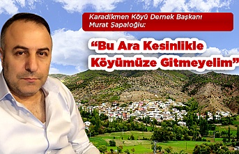 Murat Şapaloğlu:“Bu Ara Kesinlikle Köyümüze Gitmeyelim”